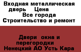 Входная металлическая дверь  › Цена ­ 2 800 - Все города Строительство и ремонт » Двери, окна и перегородки   . Ненецкий АО,Усть-Кара п.